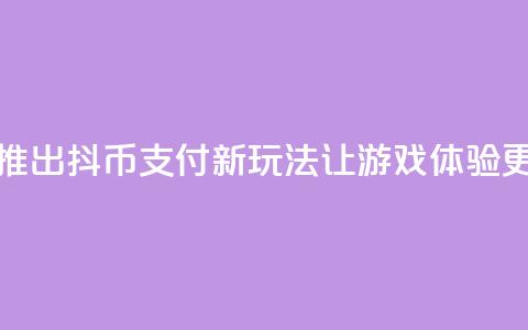 抖音推出抖币支付新玩法 让游戏体验更升级 第1张 抖音推出抖币支付新玩法 让游戏体验更升级 第1张