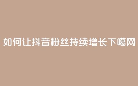 如何让抖音粉丝持续增长  第1张