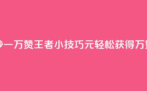 王者1元秒一万赞 - 王者小技巧：1元轻松获得1万赞~  第1张