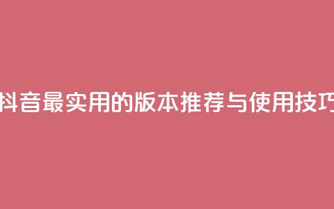 抖音最实用的版本推荐与使用技巧 第1张 抖音最实用的版本推荐与使用技巧 第1张