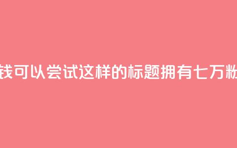 粉丝七万的账号能卖多少钱 - 可以尝试这样的标题：拥有七万粉丝的账号价值如何？ !  第1张