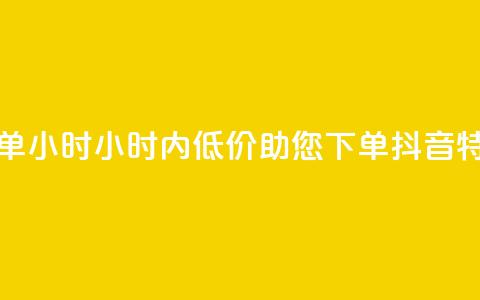 抖音自低价助下单24小时(24小时内低价助您下单	，抖音特惠任您选)  第1张