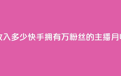 快手粉丝18万月收入多少 - 快手拥有18万粉丝的主播月收入揭秘!  第1张