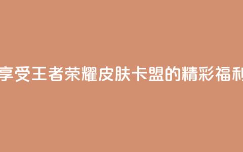 享受王者荣耀皮肤卡盟的精彩福利 第1张 享受王者荣耀皮肤卡盟的精彩福利 第1张