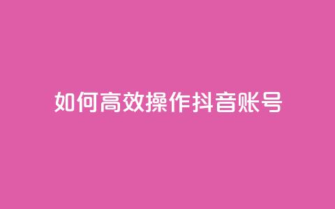 如何高效操作抖音账号？  第1张