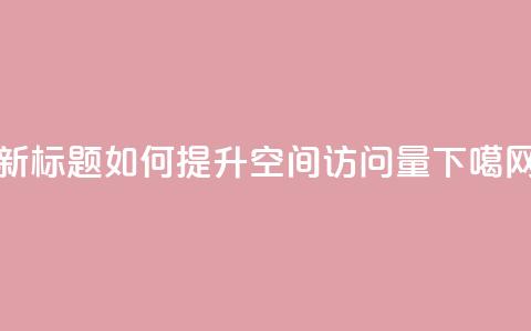 新标题：如何提升QQ空间访问量  第1张