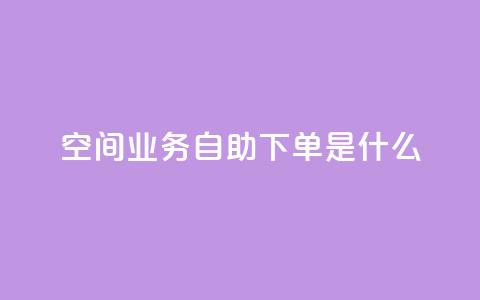 qq空间业务自助下单是什么 - 什么是QQ空间业务自助下单？~  第1张