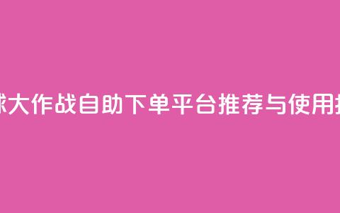 球球大作战自助下单平台推荐与使用指南 第1张 球球大作战自助下单平台推荐与使用指南 第1张