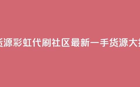 彩虹代刷社区一手货源 - 彩虹代刷社区最新一手货源大揭秘 重写标题。  第1张