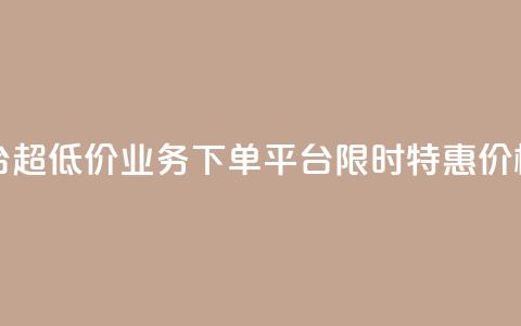 业务下单平台超低价 - 业务下单平台限时特惠,价格超低!! 第1张 业务下单平台超低价 - 业务下单平台限时特惠,价格超低!! 第1张