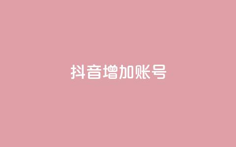 抖音增加账号 - 如何优化抖音账号	，提升粉丝增长+_~  第1张
