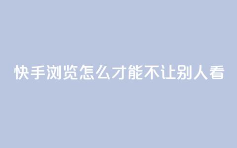 快手浏览怎么才能不让别人看 - 如何隐藏快手浏览记录，保护个人隐私~  第1张