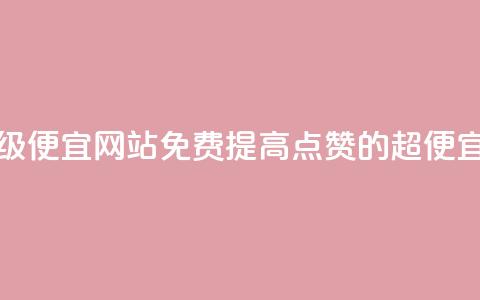 免费点赞超级便宜网站(免费提高点赞的超便宜网站)  第1张