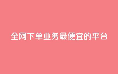 全网下单业务最便宜的平台 - 全网最低价下单平台	，便宜又实惠。  第1张