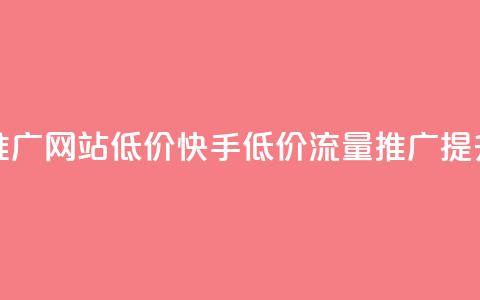 快手流量推广网站低价(快手低价流量推广提升网站点击) 第1张 快手流量推广网站低价(快手低价流量推广提升网站点击) 第1张