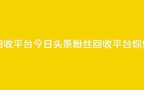 今日头条粉丝回收平台(今日头条粉丝回收平台-你值得拥有！)  第1张