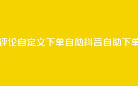 抖音评论自定义下单自助(抖音自助下单评论) 第1张 抖音评论自定义下单自助(抖音自助下单评论) 第1张