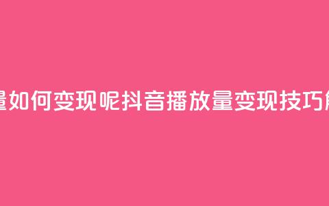 抖音播放量如何变现呢(抖音播放量变现技巧解析) 第1张 抖音播放量如何变现呢(抖音播放量变现技巧解析) 第1张