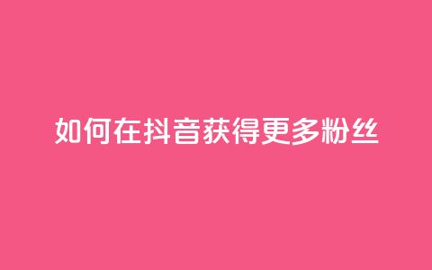 如何在抖音获得更多粉丝 第1张 如何在抖音获得更多粉丝 第1张