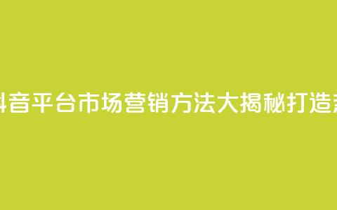 抖音平台的市场营销方法 - 抖音平台市场营销方法大揭秘:打造热门内容吸引广告商~ 第1张 抖音平台的市场营销方法 - 抖音平台市场营销方法大揭秘:打造热门内容吸引广告商~ 第1张
