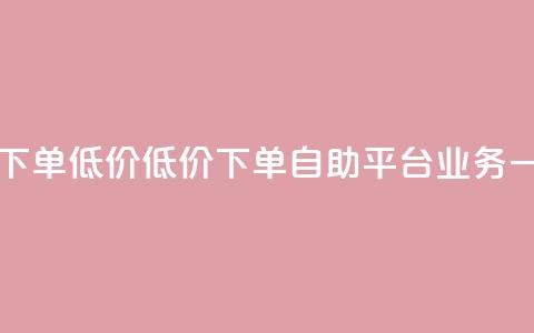 dy自助平台业务下单低价 - 低价下单，dy自助平台业务一键操作~  第1张