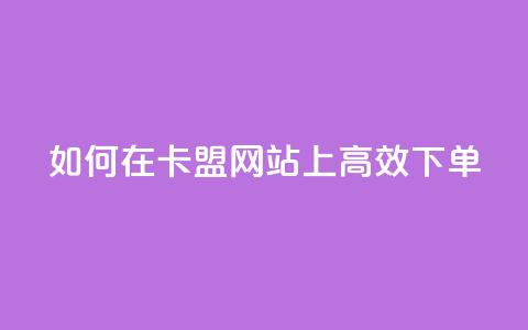如何在卡盟网站上高效下单? 第1张 如何在卡盟网站上高效下单? 第1张