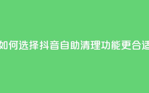 如何选择抖音自助清理功能更合适  第1张