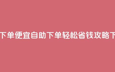 ks自助下单便宜 - KS自助下单轻松省钱攻略。  第1张