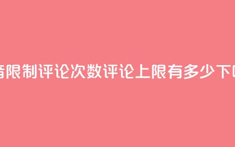 抖音限制评论次数，评论上限有多少？  第1张