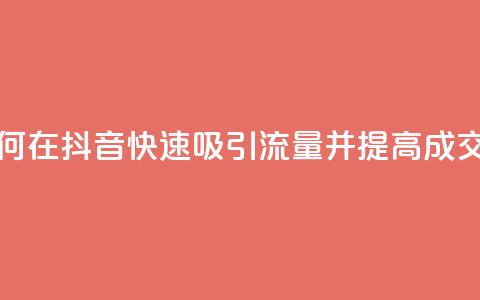 如何在抖音快速吸引流量并提高成交率 第1张 如何在抖音快速吸引流量并提高成交率 第1张