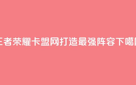王者荣耀卡盟网:打造最强阵容 第1张 王者荣耀卡盟网:打造最强阵容 第1张