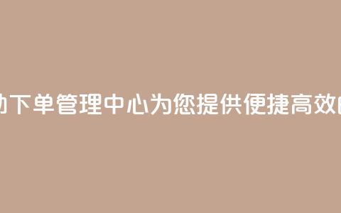 自助下单管理中心 - 自助下单管理中心-为您提供便捷高效的自主下单服务~  第1张