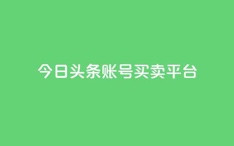 今日头条账号买卖平台 - 最新热点：今日头条账号交易平台，买卖更便捷~  第1张