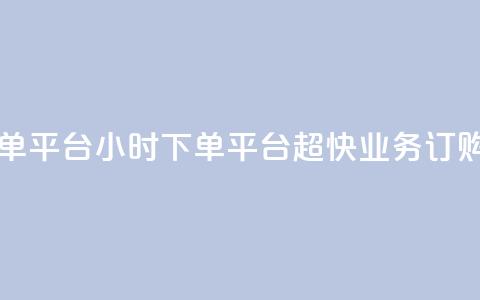 业务24小时下单平台 - 24小时下单平台 超快业务订购服务!  第1张