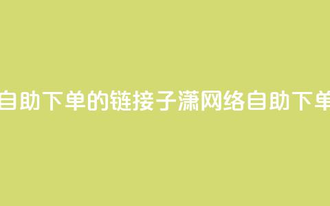 子潇网络自助下单的链接(子潇网络自助下单服务链接) 第1张 子潇网络自助下单的链接(子潇网络自助下单服务链接) 第1张