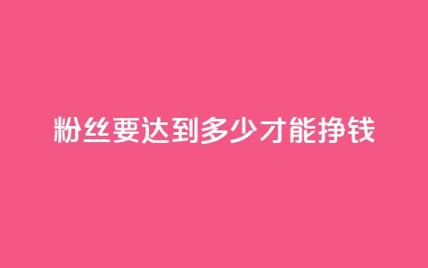 粉丝要达到多少才能挣钱,qq真人自定义评论下单 - qq业务网名片免费赞 一元一百个赞秒到快手是  第1张
