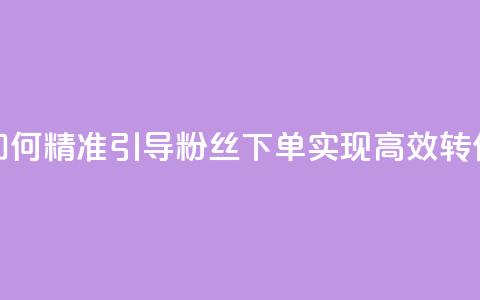 如何精准引导粉丝下单	，实现高效转化  第1张