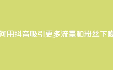 如何用抖音吸引更多流量和粉丝  第1张
