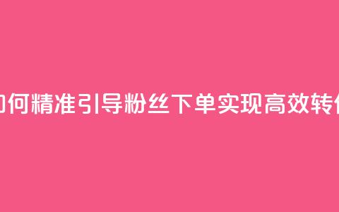 如何精准引导粉丝下单	，实现高效转化  第1张