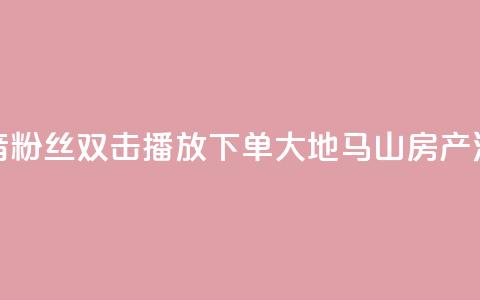 抖音粉丝双击播放下单0.01大地马山房产活动,dy赞在线自助下单网站 - 抖音全网老马最低价业务 风速云商城24小时自助下单  第1张
