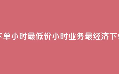 dy业务下单24小时最低价(24小时dy业务最经济下单方案) 第1张 dy业务下单24小时最低价(24小时dy业务最经济下单方案) 第1张
