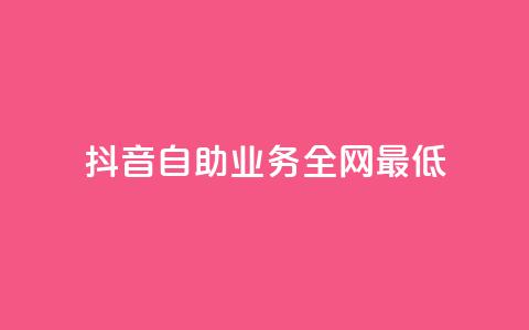 抖音自助业务全网最低 - 抖音自助业务全网最低——解锁抖音自助业务的最佳选择~  第1张