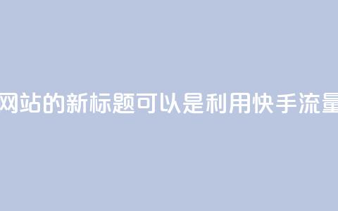快手流量推广网站的新标题可以是:利用快手流量推广您的网站 第1张 快手流量推广网站的新标题可以是:利用快手流量推广您的网站 第1张
