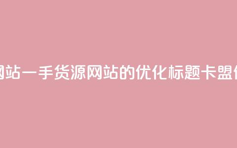 卡盟一手货源网站(一手货源网站的SEO优化标题:卡盟供应商一手货源) 第1张 卡盟一手货源网站(一手货源网站的SEO优化标题:卡盟供应商一手货源) 第1张