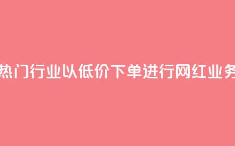 热门行业以低价下单进行网红业务 第1张 热门行业以低价下单进行网红业务 第1张