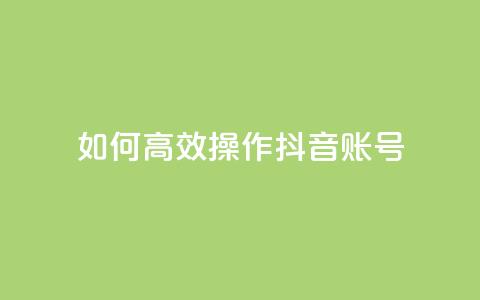 如何高效操作抖音账号？  第1张
