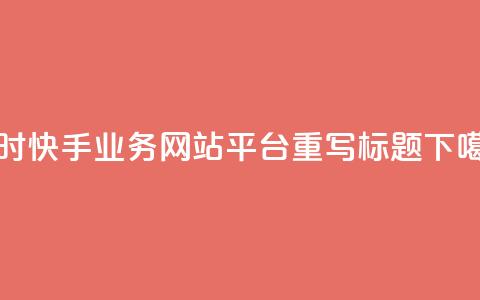 24小时快手业务网站平台重写标题  第1张