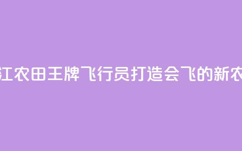 浙江农田“王牌飞行员	”打造会飞的“新农具”  第1张