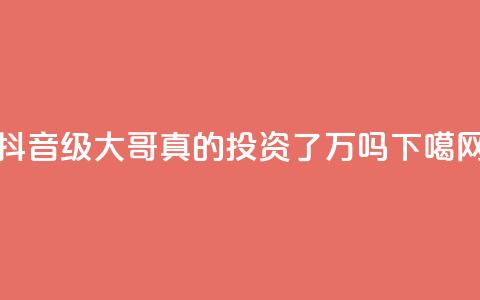 抖音60级大哥真的投资了2000万吗  第1张