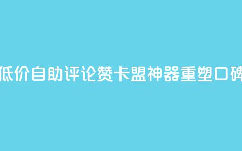 低价自助评论赞，卡盟神器重塑口碑  第1张